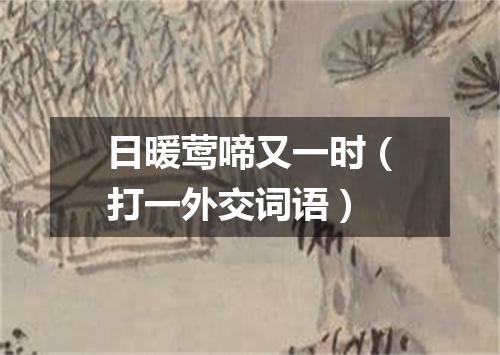 日暖莺啼又一时（打一外交词语）