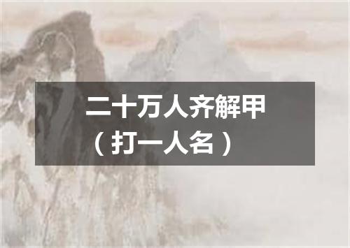 二十万人齐解甲（打一人名）