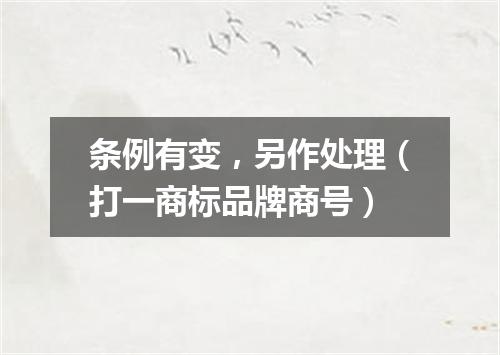 条例有变，另作处理（打一商标品牌商号）