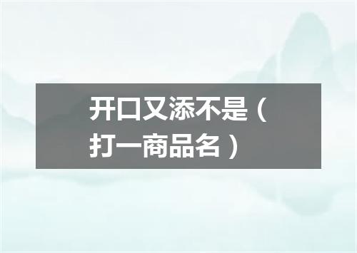 开口又添不是（打一商品名）