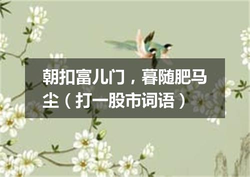 朝扣富儿门，暮随肥马尘（打一股市词语）
