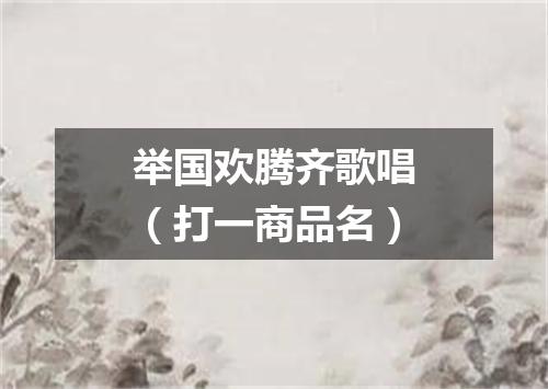 举国欢腾齐歌唱（打一商品名）