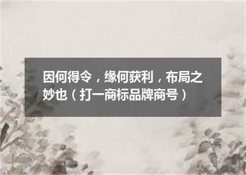 因何得令，缘何获利，布局之妙也（打一商标品牌商号）