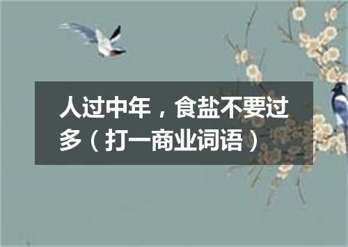人过中年，食盐不要过多（打一商业词语）