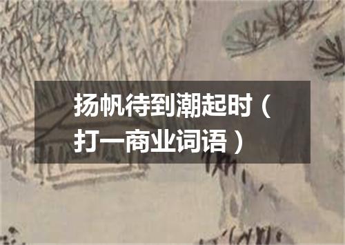 扬帆待到潮起时（打一商业词语）