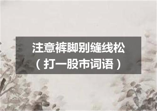 注意裤脚别缝线松（打一股市词语）