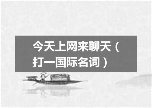 今天上网来聊天（打一国际名词）