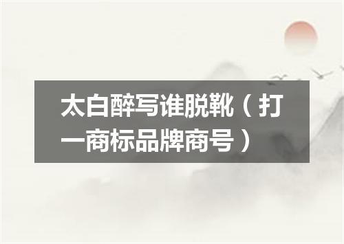 太白醉写谁脱靴（打一商标品牌商号）