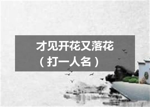 才见开花又落花（打一人名）