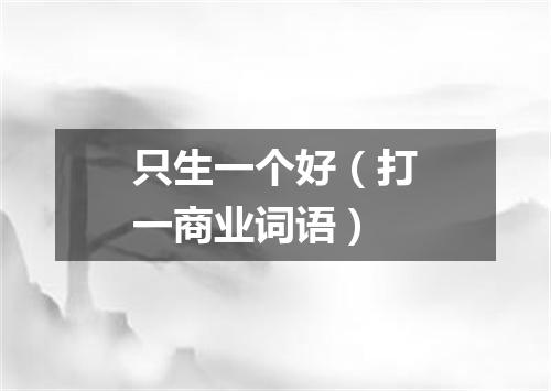 只生一个好（打一商业词语）