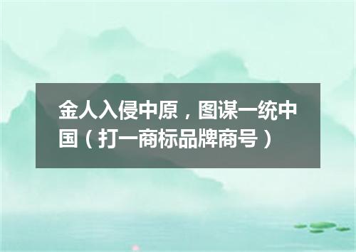 金人入侵中原，图谋一统中国（打一商标品牌商号）