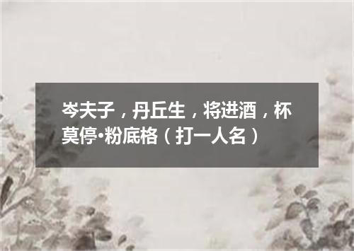 岑夫子，丹丘生，将进酒，杯莫停·粉底格（打一人名）