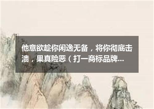 他意欲趁你闲逸无备，将你彻底击溃，果真险恶（打一商标品牌商号）