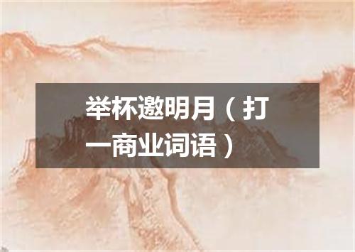 举杯邀明月（打一商业词语）