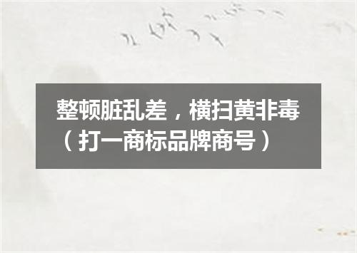 整顿脏乱差，横扫黄非毒（打一商标品牌商号）
