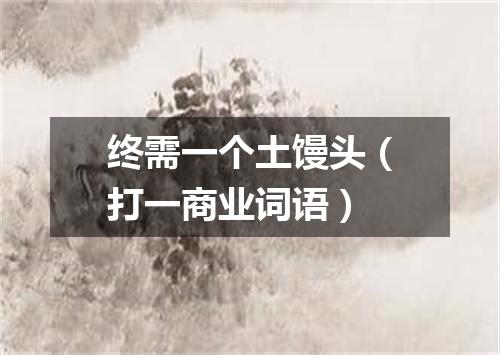 终需一个土馒头（打一商业词语）