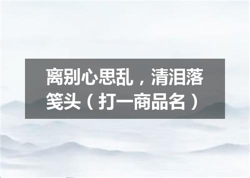 离别心思乱，清泪落笺头（打一商品名）
