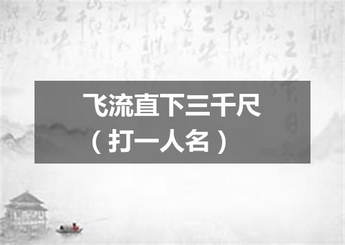 飞流直下三千尺（打一人名）