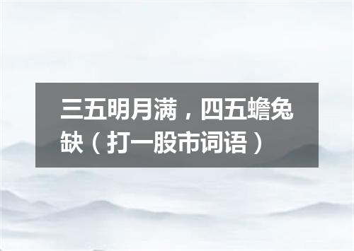 三五明月满，四五蟾兔缺（打一股市词语）