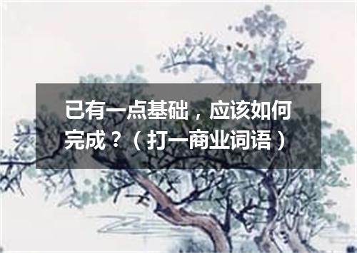 已有一点基础，应该如何完成？（打一商业词语）