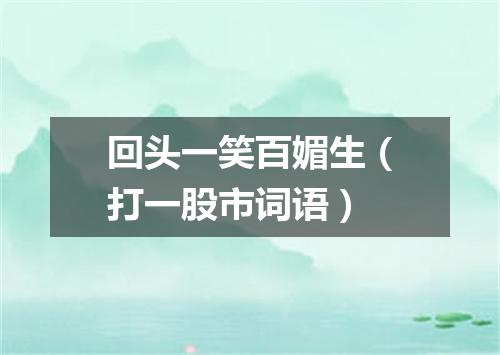 回头一笑百媚生（打一股市词语）