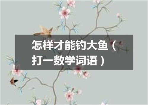 怎样才能钓大鱼（打一数学词语）