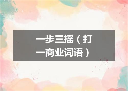 一步三摇（打一商业词语）