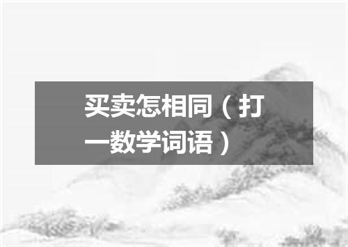 买卖怎相同（打一数学词语）