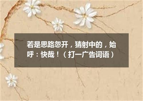 若是思路忽开，猜射中的，始呼：快哉！（打一广告词语）