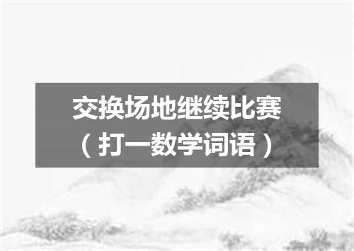 交换场地继续比赛（打一数学词语）