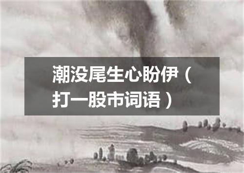 潮没尾生心盼伊（打一股市词语）