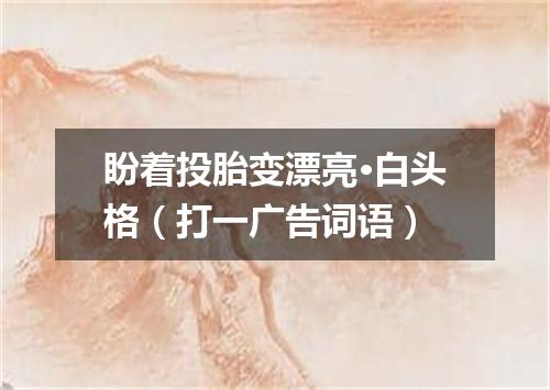 盼着投胎变漂亮·白头格（打一广告词语）