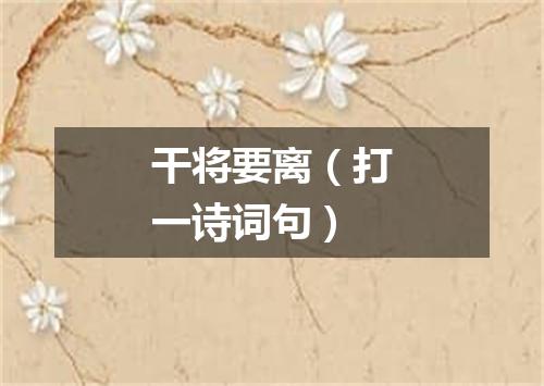 干将要离（打一诗词句）
