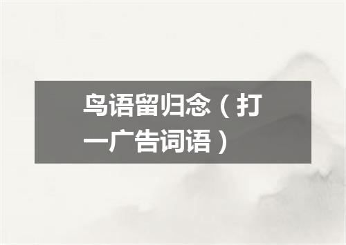 鸟语留归念（打一广告词语）