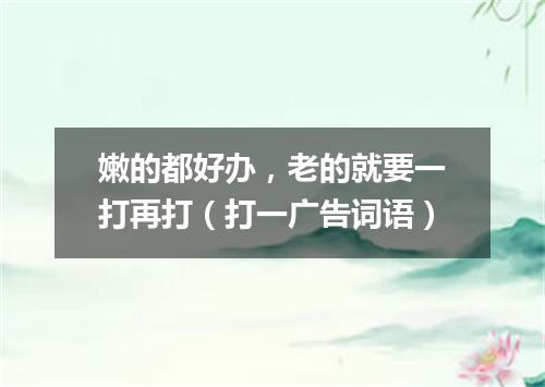 嫩的都好办，老的就要一打再打（打一广告词语）