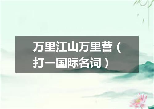 万里江山万里营（打一国际名词）