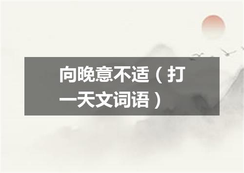 向晚意不适（打一天文词语）