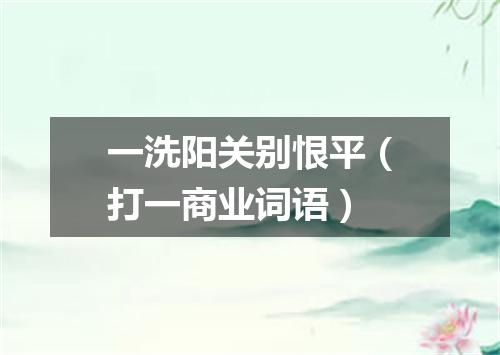 一洗阳关别恨平（打一商业词语）