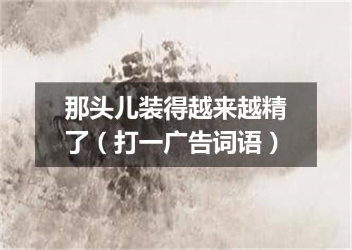 那头儿装得越来越精了（打一广告词语）