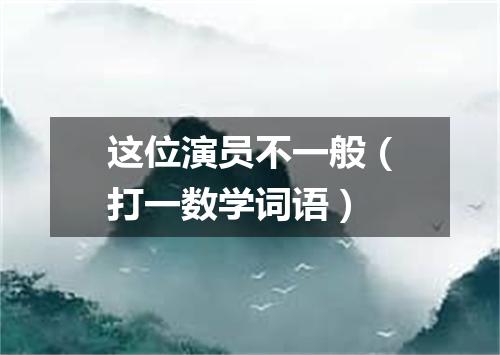这位演员不一般（打一数学词语）