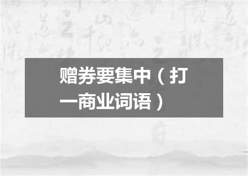 赠券要集中（打一商业词语）