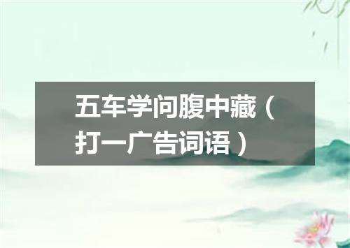 五车学问腹中藏（打一广告词语）