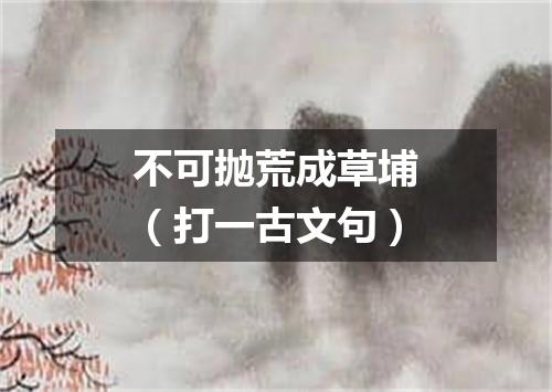 不可抛荒成草埔（打一古文句）