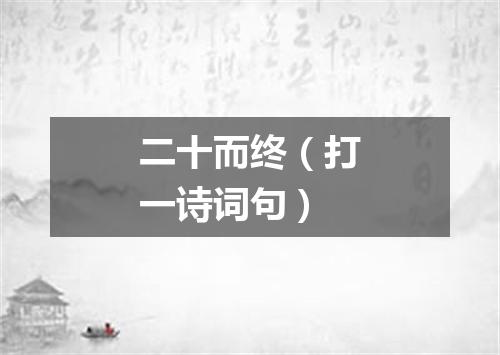 二十而终（打一诗词句）