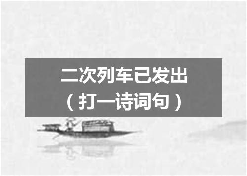 二次列车已发出（打一诗词句）