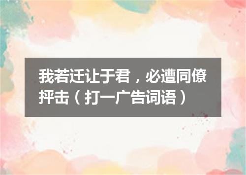 我若迁让于君，必遭同僚抨击（打一广告词语）
