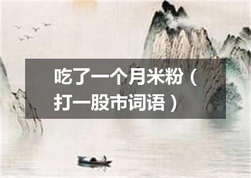 吃了一个月米粉（打一股市词语）