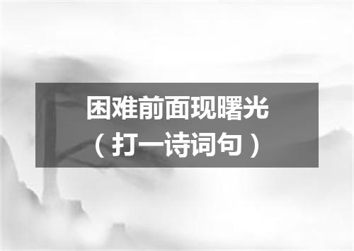 困难前面现曙光（打一诗词句）