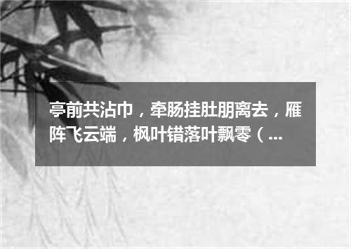 亭前共沾巾，牵肠挂肚朋离去，雁阵飞云端，枫叶错落叶飘零（打一商业词语）