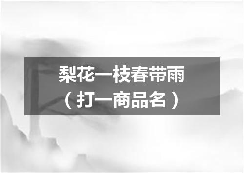 梨花一枝春带雨（打一商品名）